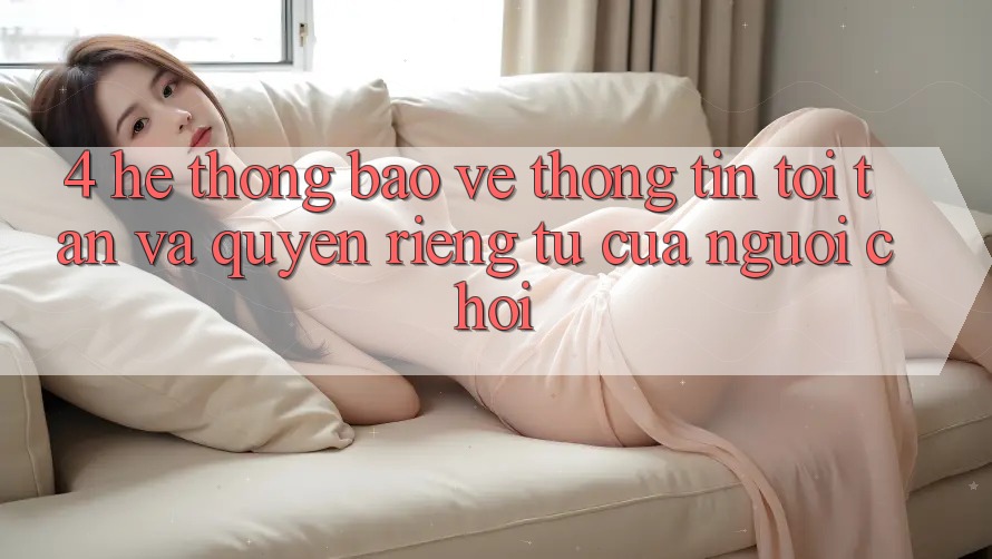 4. Hệ Thống Bảo vệ thông tin Tối Tân Và Quyền Riêng Tư Của Người chơi 4. Hệ Thống Bảo vệ thông tin Tối Tân Và Quyền Riêng Tư Của Người chơi