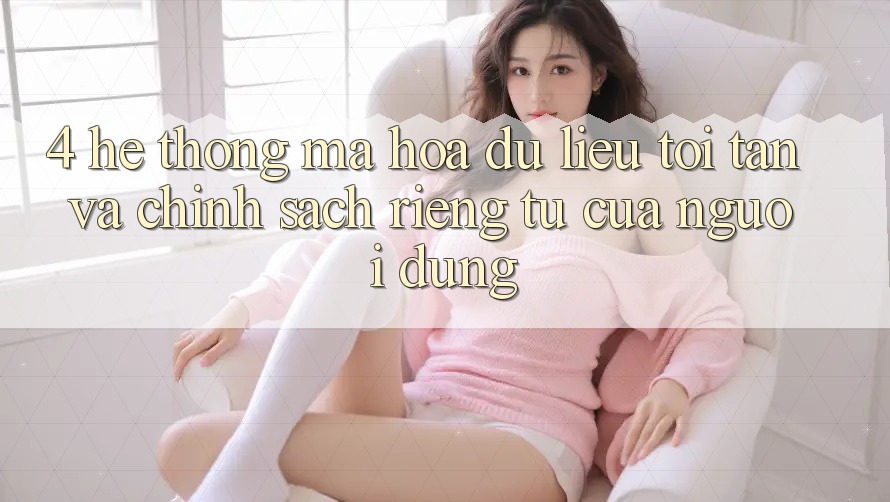 4. Hệ Thống Mã hóa dữ liệu Tối Tân Và Chính sách riêng tư Của Người Dùng 4. Hệ Thống Mã hóa dữ liệu Tối Tân Và Chính sách riêng tư Của Người Dùng