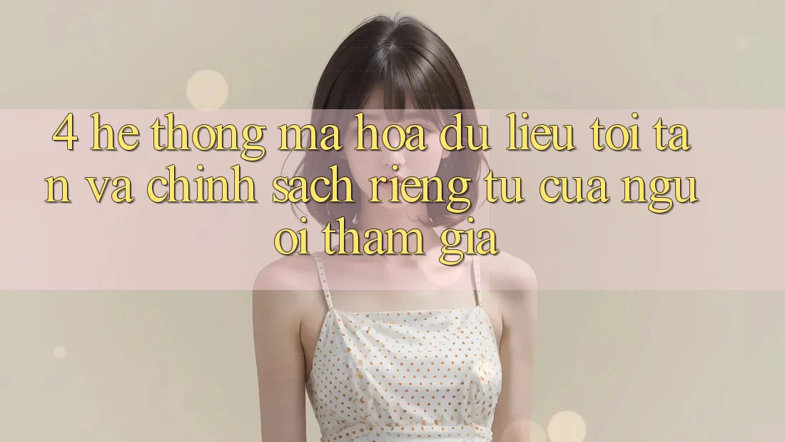 4. Hệ Thống Mã hóa dữ liệu Tối Tân Và Chính sách riêng tư Của Người tham gia 4. Hệ Thống Mã hóa dữ liệu Tối Tân Và Chính sách riêng tư Của Người tham gia