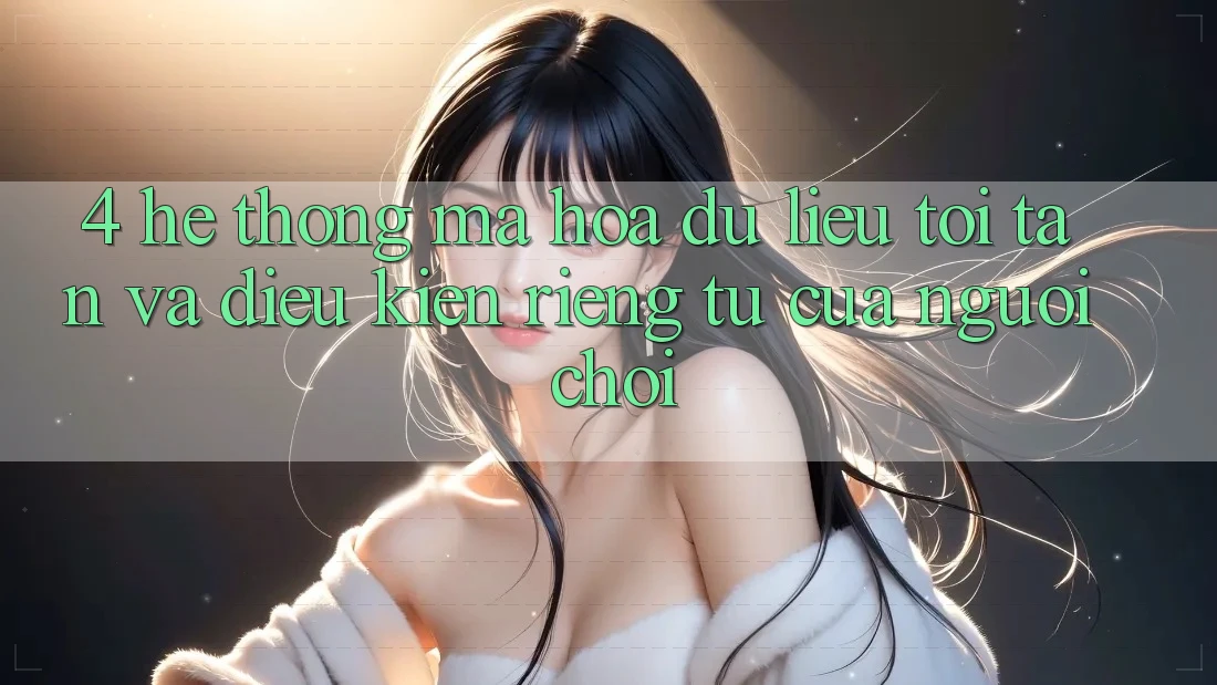 4. Hệ Thống Mã hóa dữ liệu Tối Tân Và Điều kiện riêng tư Của Người chơi