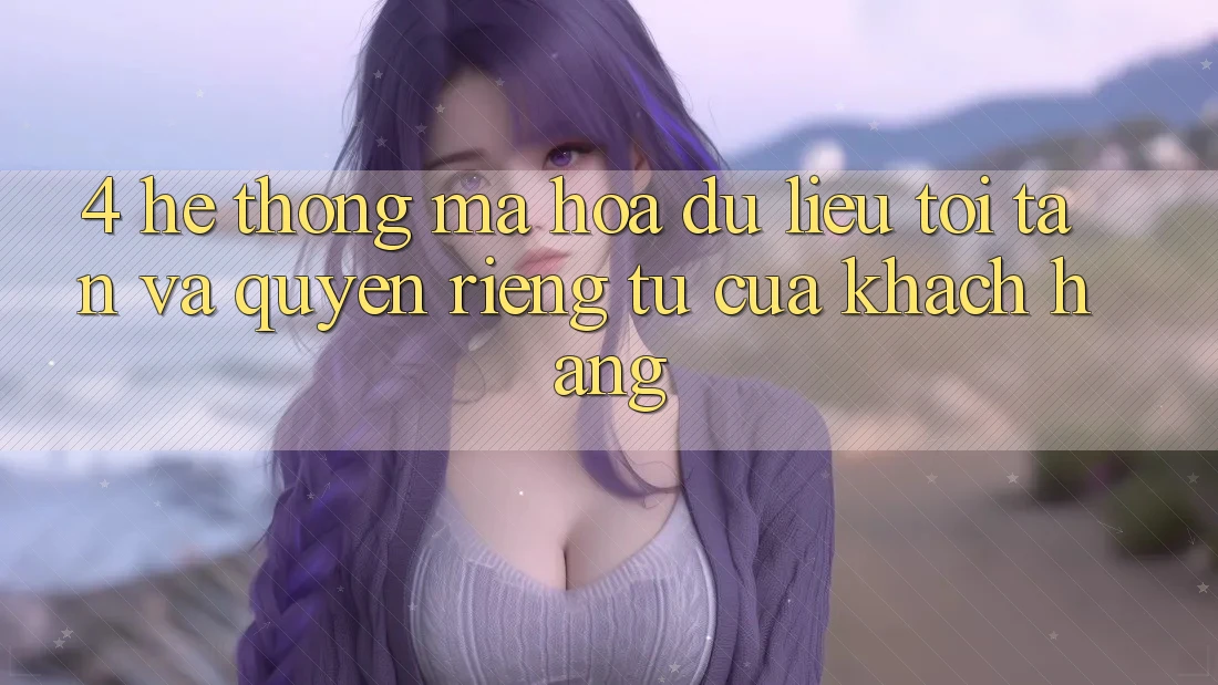 4. Hệ Thống Mã hóa dữ liệu Tối Tân Và Quyền Riêng Tư Của Khách hàng 4. Hệ Thống Mã hóa dữ liệu Tối Tân Và Quyền Riêng Tư Của Khách hàng