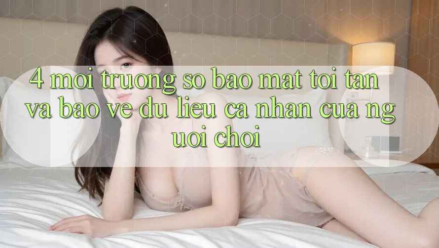 4. Môi trường số Bảo Mật Tối Tân Và Bảo vệ dữ liệu cá nhân Của Người chơi 4. Môi trường số Bảo Mật Tối Tân Và Bảo vệ dữ liệu cá nhân Của Người chơi