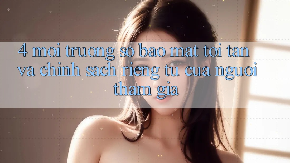 4. Môi trường số Bảo Mật Tối Tân Và Chính sách riêng tư Của Người tham gia 4. Môi trường số Bảo Mật Tối Tân Và Chính sách riêng tư Của Người tham gia