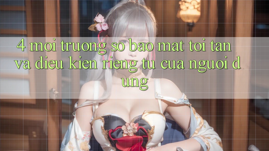 4. Môi trường số Bảo Mật Tối Tân Và Điều kiện riêng tư Của Người Dùng 4. Môi trường số Bảo Mật Tối Tân Và Điều kiện riêng tư Của Người Dùng