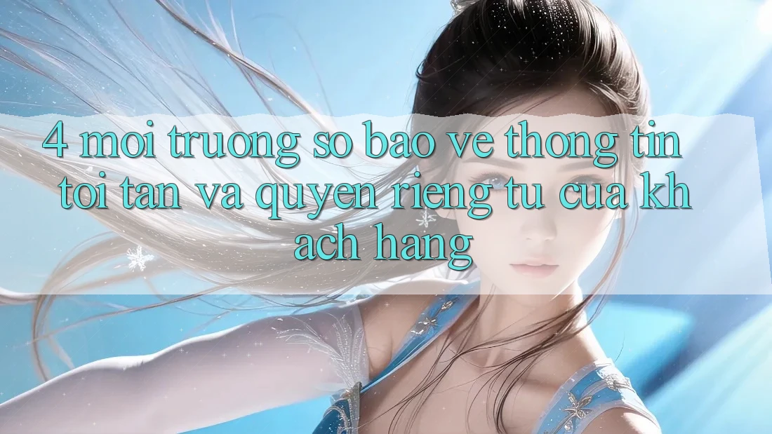 4. Môi trường số Bảo vệ thông tin Tối Tân Và Quyền Riêng Tư Của Khách hàng 4. Môi trường số Bảo vệ thông tin Tối Tân Và Quyền Riêng Tư Của Khách hàng