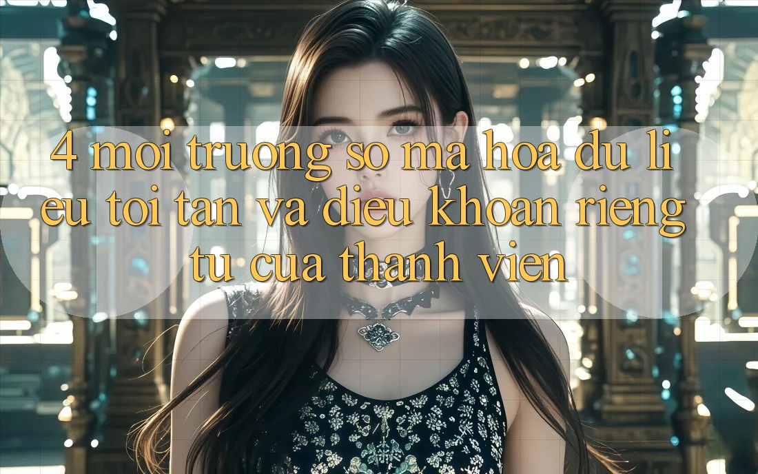 4. Môi trường số Mã hóa dữ liệu Tối Tân Và Điều khoản riêng tư Của Thành viên