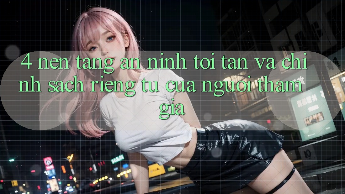 4. Nền tảng An ninh Tối Tân Và Chính sách riêng tư Của Người tham gia 4. Nền tảng An ninh Tối Tân Và Chính sách riêng tư Của Người tham gia