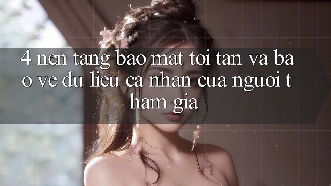 4. Nền tảng Bảo Mật Tối Tân Và Bảo vệ dữ liệu cá nhân Của Người tham gia 4. Nền tảng Bảo Mật Tối Tân Và Bảo vệ dữ liệu cá nhân Của Người tham gia