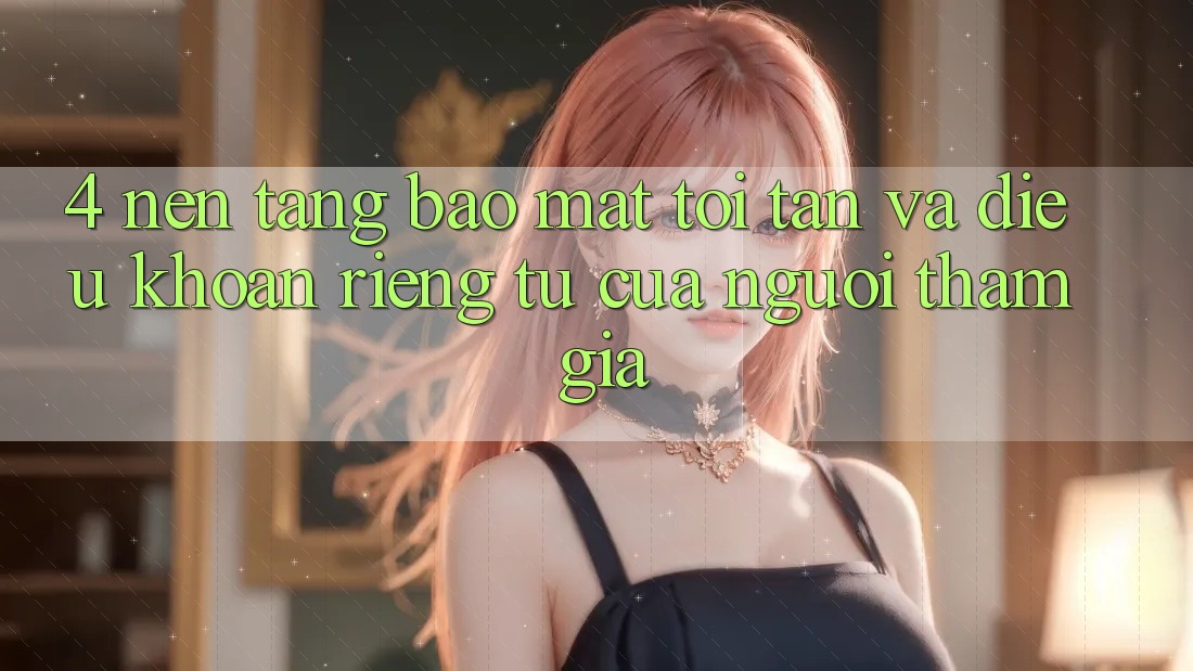 4. Nền tảng Bảo Mật Tối Tân Và Điều khoản riêng tư Của Người tham gia