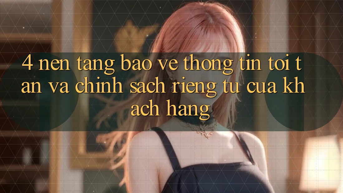 4. Nền tảng Bảo vệ thông tin Tối Tân Và Chính sách riêng tư Của Khách hàng