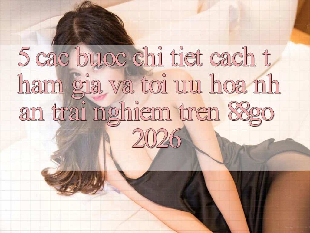 5. Các bước Chi Tiết Cách Tham Gia Và Tối Ưu Hóa Nhận trải nghiệm Trên 88go 2026