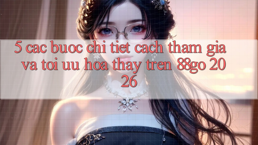 5. Các bước Chi Tiết Cách Tham Gia Và Tối Ưu Hóa Thấy Trên 88go 2026