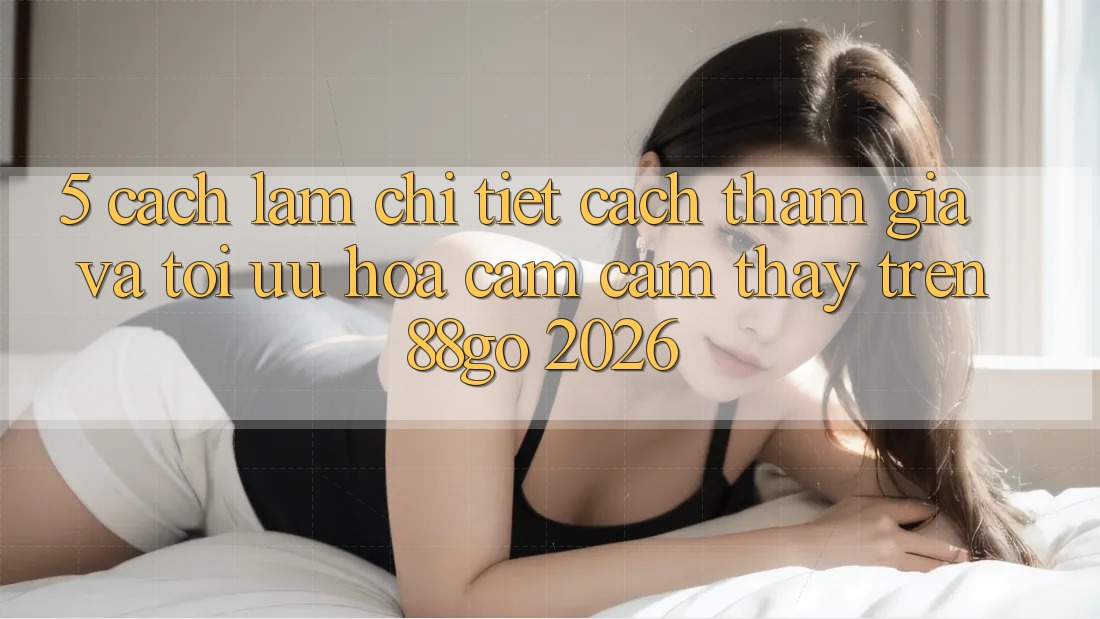 5. Cách làm Chi Tiết Cách Tham Gia Và Tối Ưu Hóa Cảm cảm thấy Trên 88go 2026 5. Cách làm Chi Tiết Cách Tham Gia Và Tối Ưu Hóa Cảm cảm thấy Trên 88go 2026
