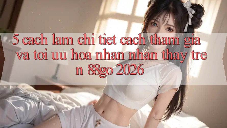 5. Cách làm Chi Tiết Cách Tham Gia Và Tối Ưu Hóa Nhận nhận thấy Trên 88go 2026