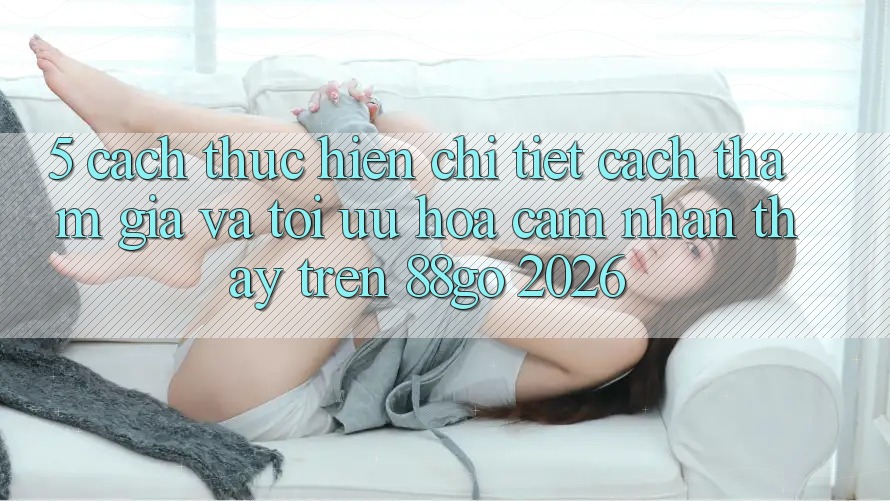 5. Cách thực hiện Chi Tiết Cách Tham Gia Và Tối Ưu Hóa Cảm nhận thấy Trên 88go 2026 5. Cách thực hiện Chi Tiết Cách Tham Gia Và Tối Ưu Hóa Cảm nhận thấy Trên 88go 2026