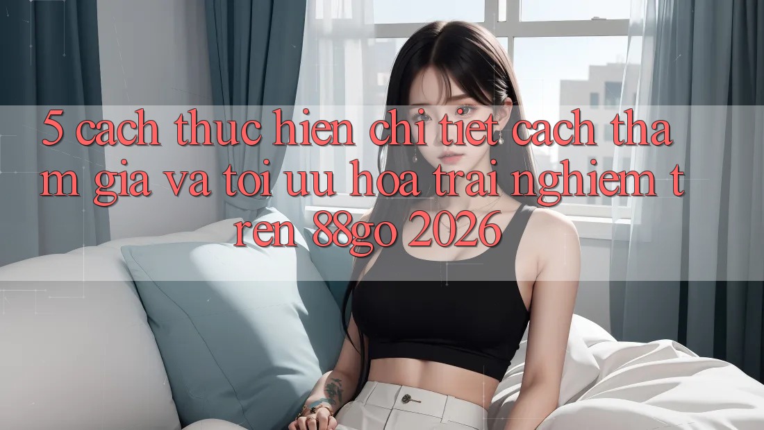 5. Cách thực hiện Chi Tiết Cách Tham Gia Và Tối Ưu Hóa Trải Nghiệm Trên 88go 2026 5. Cách thực hiện Chi Tiết Cách Tham Gia Và Tối Ưu Hóa Trải Nghiệm Trên 88go 2026