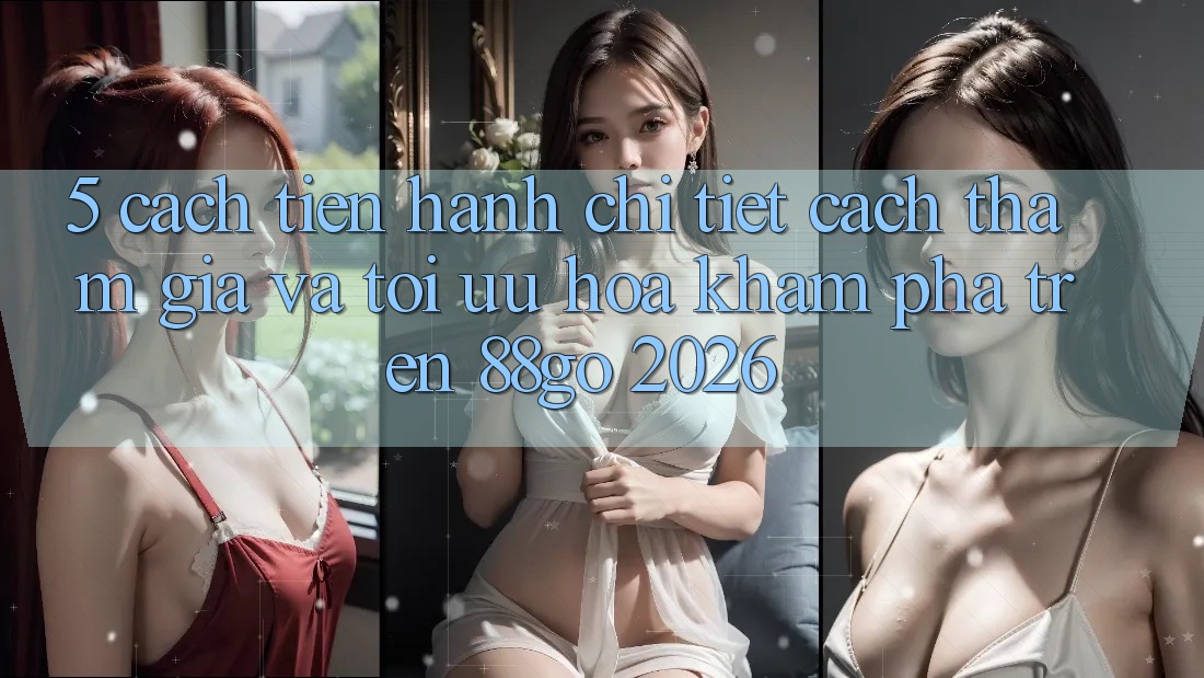5. Cách tiến hành Chi Tiết Cách Tham Gia Và Tối Ưu Hóa Khám phá Trên 88go 2026 5. Cách tiến hành Chi Tiết Cách Tham Gia Và Tối Ưu Hóa Khám phá Trên 88go 2026