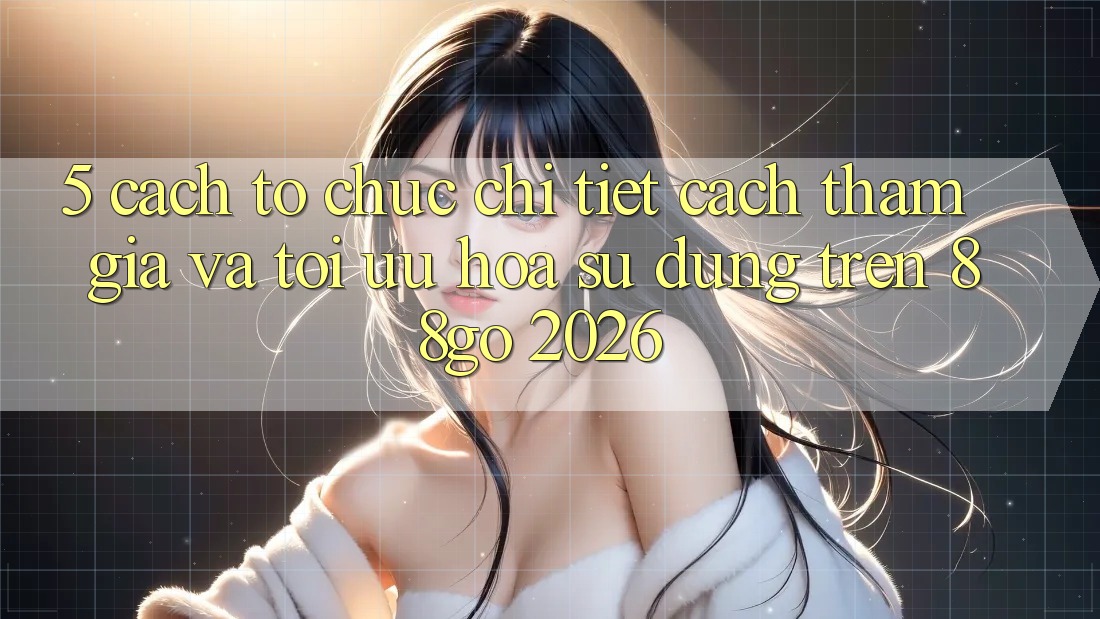 5. Cách tổ chức Chi Tiết Cách Tham Gia Và Tối Ưu Hóa Sử dụng Trên 88go 2026 5. Cách tổ chức Chi Tiết Cách Tham Gia Và Tối Ưu Hóa Sử dụng Trên 88go 2026