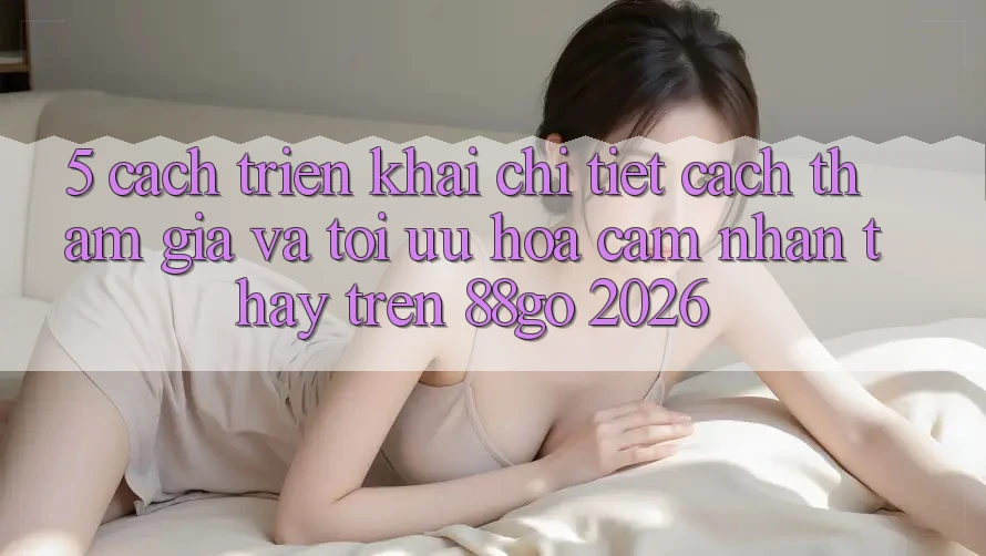 5. Cách triển khai Chi Tiết Cách Tham Gia Và Tối Ưu Hóa Cảm nhận thấy Trên 88go 2026 5. Cách triển khai Chi Tiết Cách Tham Gia Và Tối Ưu Hóa Cảm nhận thấy Trên 88go 2026