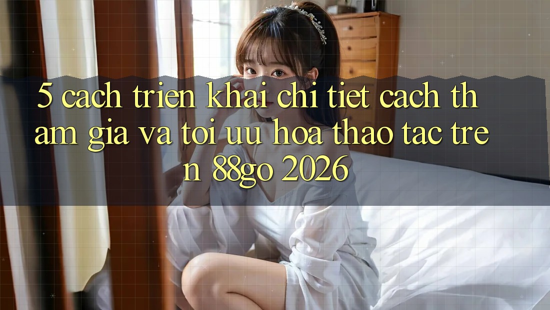 5. Cách triển khai Chi Tiết Cách Tham Gia Và Tối Ưu Hóa Thao tác Trên 88go 2026 5. Cách triển khai Chi Tiết Cách Tham Gia Và Tối Ưu Hóa Thao tác Trên 88go 2026