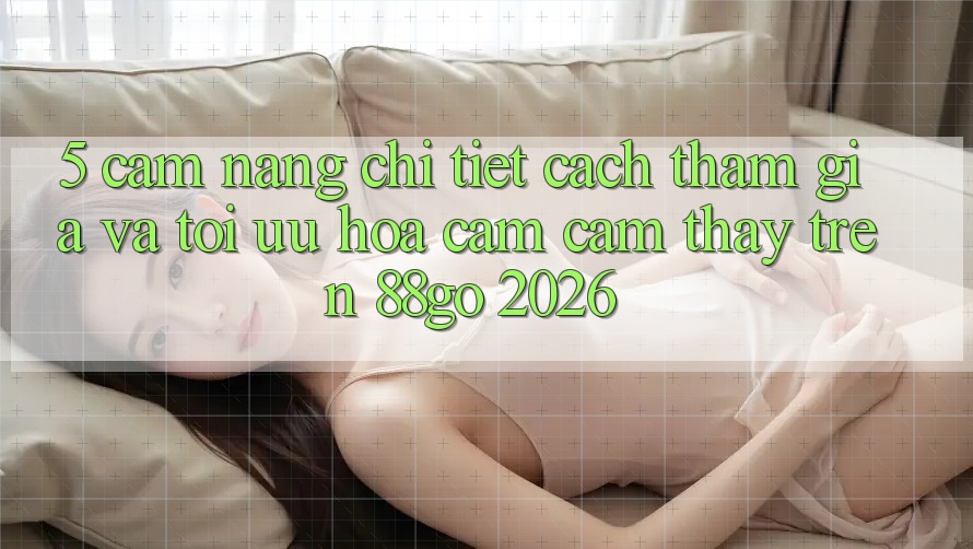 5. Cẩm nang Chi Tiết Cách Tham Gia Và Tối Ưu Hóa Cảm cảm thấy Trên 88go 2026 5. Cẩm nang Chi Tiết Cách Tham Gia Và Tối Ưu Hóa Cảm cảm thấy Trên 88go 2026
