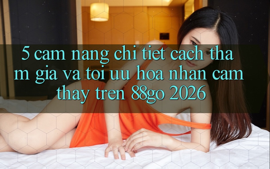 5. Cẩm nang Chi Tiết Cách Tham Gia Và Tối Ưu Hóa Nhận cảm thấy Trên 88go 2026 5. Cẩm nang Chi Tiết Cách Tham Gia Và Tối Ưu Hóa Nhận cảm thấy Trên 88go 2026