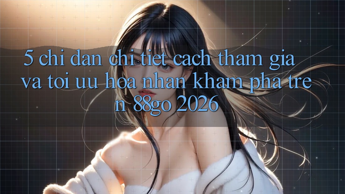 5. Chỉ dẫn Chi Tiết Cách Tham Gia Và Tối Ưu Hóa Nhận khám phá Trên 88go 2026 5. Chỉ dẫn Chi Tiết Cách Tham Gia Và Tối Ưu Hóa Nhận khám phá Trên 88go 2026