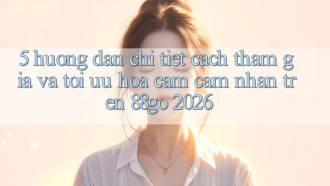 5. Hướng Dẫn Chi Tiết Cách Tham Gia Và Tối Ưu Hóa Cảm cảm nhận Trên 88go 2026 5. Hướng Dẫn Chi Tiết Cách Tham Gia Và Tối Ưu Hóa Cảm cảm nhận Trên 88go 2026