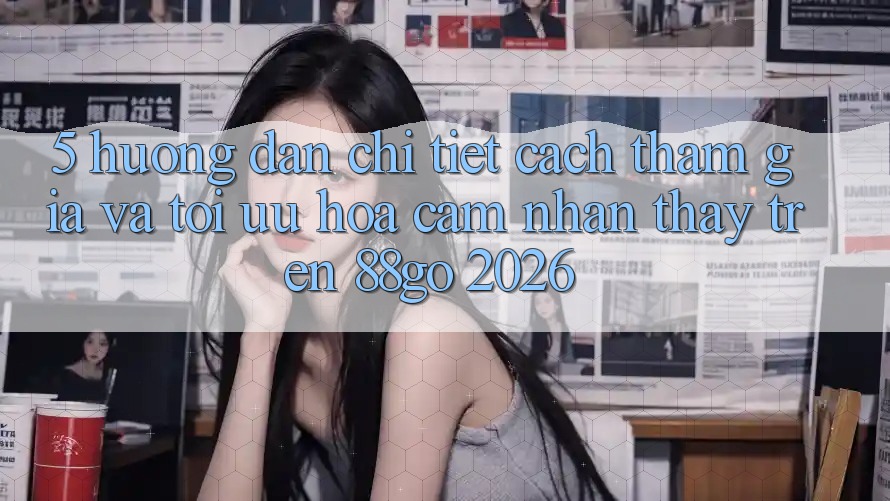 5. Hướng Dẫn Chi Tiết Cách Tham Gia Và Tối Ưu Hóa Cảm nhận thấy Trên 88go 2026 5. Hướng Dẫn Chi Tiết Cách Tham Gia Và Tối Ưu Hóa Cảm nhận thấy Trên 88go 2026