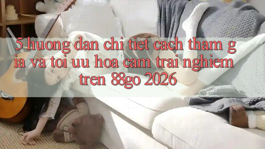 5. Hướng Dẫn Chi Tiết Cách Tham Gia Và Tối Ưu Hóa Cảm trải nghiệm Trên 88go 2026 5. Hướng Dẫn Chi Tiết Cách Tham Gia Và Tối Ưu Hóa Cảm trải nghiệm Trên 88go 2026