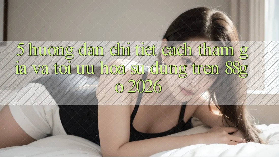 5. Hướng Dẫn Chi Tiết Cách Tham Gia Và Tối Ưu Hóa Sử dụng Trên 88go 2026 5. Hướng Dẫn Chi Tiết Cách Tham Gia Và Tối Ưu Hóa Sử dụng Trên 88go 2026
