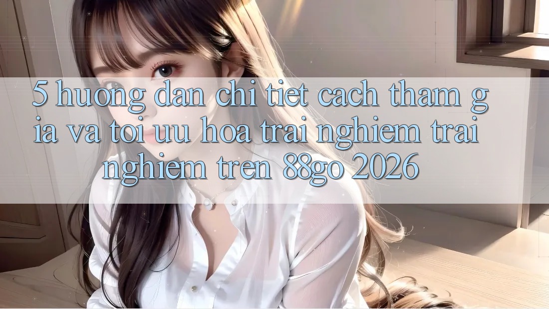 5. Hướng Dẫn Chi Tiết Cách Tham Gia Và Tối Ưu Hóa Trải nghiệm trải nghiệm Trên 88go 2026 5. Hướng Dẫn Chi Tiết Cách Tham Gia Và Tối Ưu Hóa Trải nghiệm trải nghiệm Trên 88go 2026