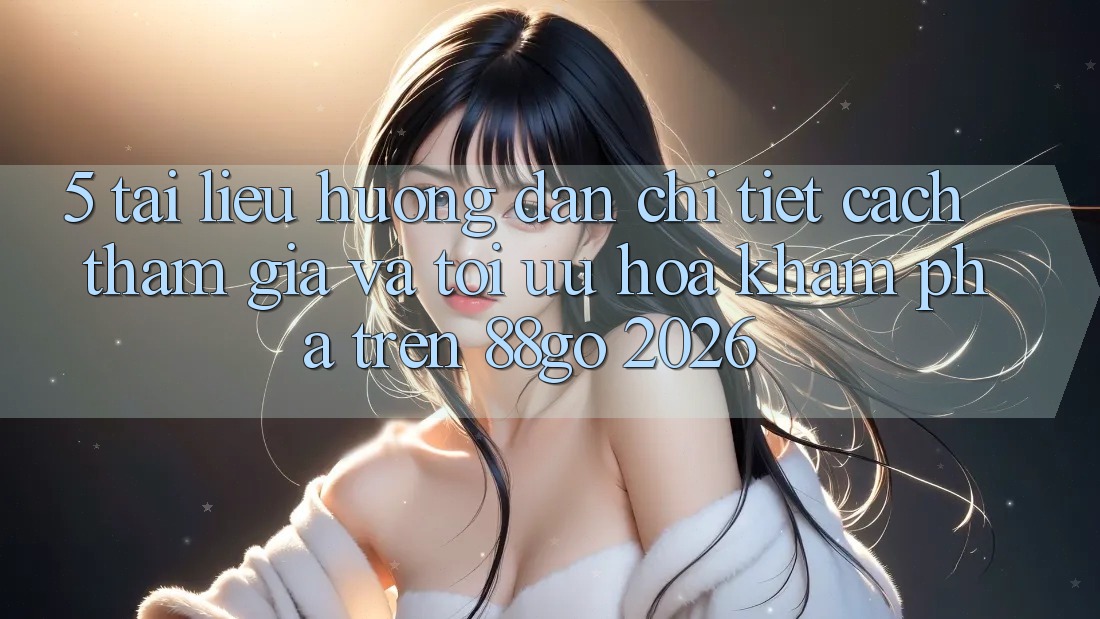 5. Tài liệu hướng dẫn Chi Tiết Cách Tham Gia Và Tối Ưu Hóa Khám phá Trên 88go 2026 5. Tài liệu hướng dẫn Chi Tiết Cách Tham Gia Và Tối Ưu Hóa Khám phá Trên 88go 2026