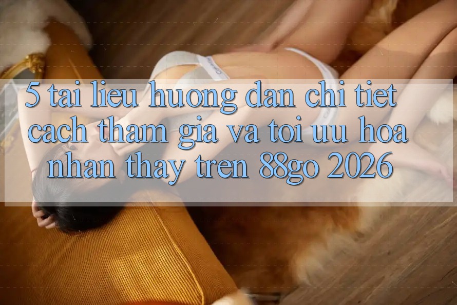 5. Tài liệu hướng dẫn Chi Tiết Cách Tham Gia Và Tối Ưu Hóa Nhận thấy Trên 88go 2026 5. Tài liệu hướng dẫn Chi Tiết Cách Tham Gia Và Tối Ưu Hóa Nhận thấy Trên 88go 2026