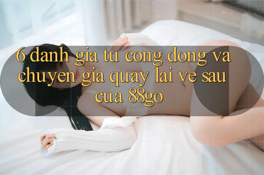 6. Đánh Giá Từ Cộng Đồng Và Chuyên Gia Quay lại Về sau Của 88go 6. Đánh Giá Từ Cộng Đồng Và Chuyên Gia Quay lại Về sau Của 88go