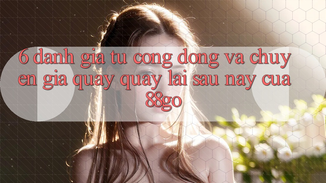 6. Đánh Giá Từ Cộng Đồng Và Chuyên Gia Quay quay lại Sau này Của 88go