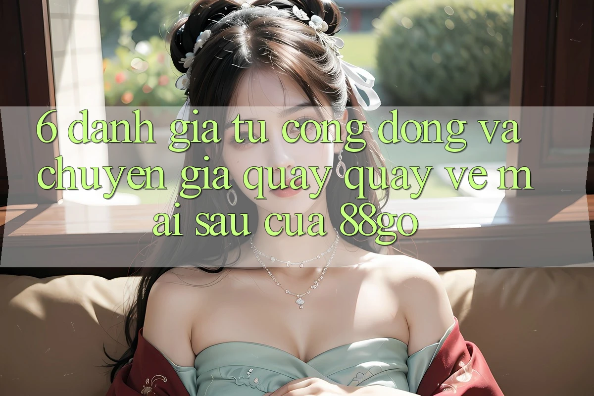 6. Đánh Giá Từ Cộng Đồng Và Chuyên Gia Quay quay về Mai sau Của 88go 6. Đánh Giá Từ Cộng Đồng Và Chuyên Gia Quay quay về Mai sau Của 88go