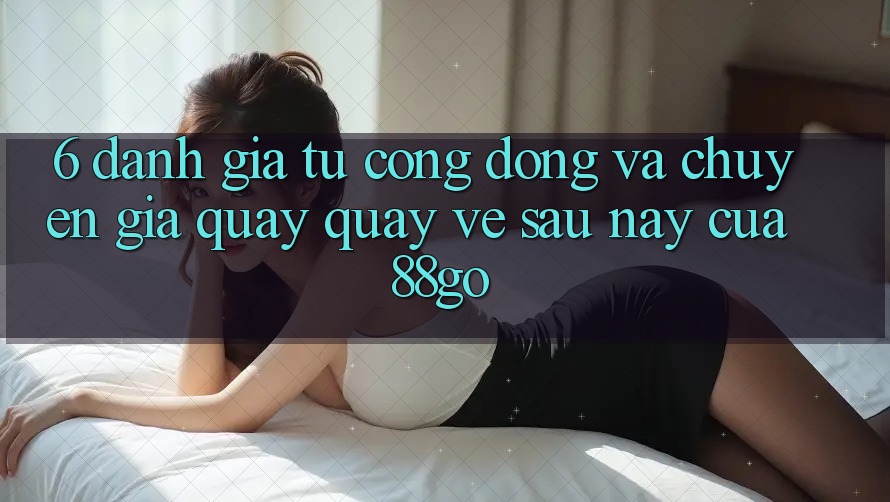 6. Đánh Giá Từ Cộng Đồng Và Chuyên Gia Quay quay về Sau này Của 88go 6. Đánh Giá Từ Cộng Đồng Và Chuyên Gia Quay quay về Sau này Của 88go