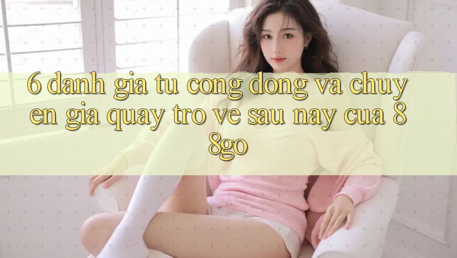 6. Đánh Giá Từ Cộng Đồng Và Chuyên Gia Quay trở về Sau này Của 88go 6. Đánh Giá Từ Cộng Đồng Và Chuyên Gia Quay trở về Sau này Của 88go