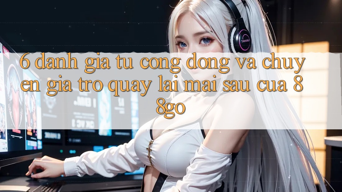 6. Đánh Giá Từ Cộng Đồng Và Chuyên Gia Trở quay lại Mai sau Của 88go 6. Đánh Giá Từ Cộng Đồng Và Chuyên Gia Trở quay lại Mai sau Của 88go