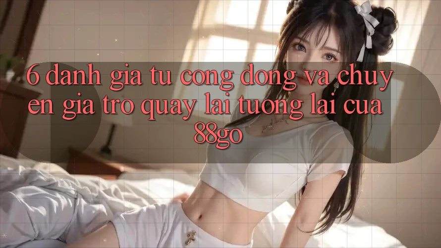 6. Đánh Giá Từ Cộng Đồng Và Chuyên Gia Trở quay lại Tương Lai Của 88go 6. Đánh Giá Từ Cộng Đồng Và Chuyên Gia Trở quay lại Tương Lai Của 88go