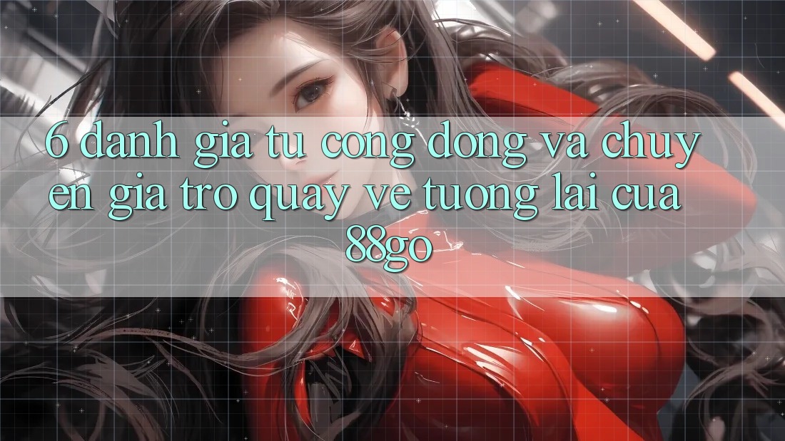 6. Đánh Giá Từ Cộng Đồng Và Chuyên Gia Trở quay về Tương Lai Của 88go 6. Đánh Giá Từ Cộng Đồng Và Chuyên Gia Trở quay về Tương Lai Của 88go
