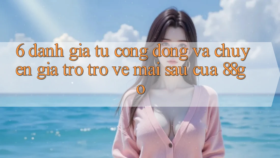 6. Đánh Giá Từ Cộng Đồng Và Chuyên Gia Trở trở về Mai sau Của 88go 6. Đánh Giá Từ Cộng Đồng Và Chuyên Gia Trở trở về Mai sau Của 88go