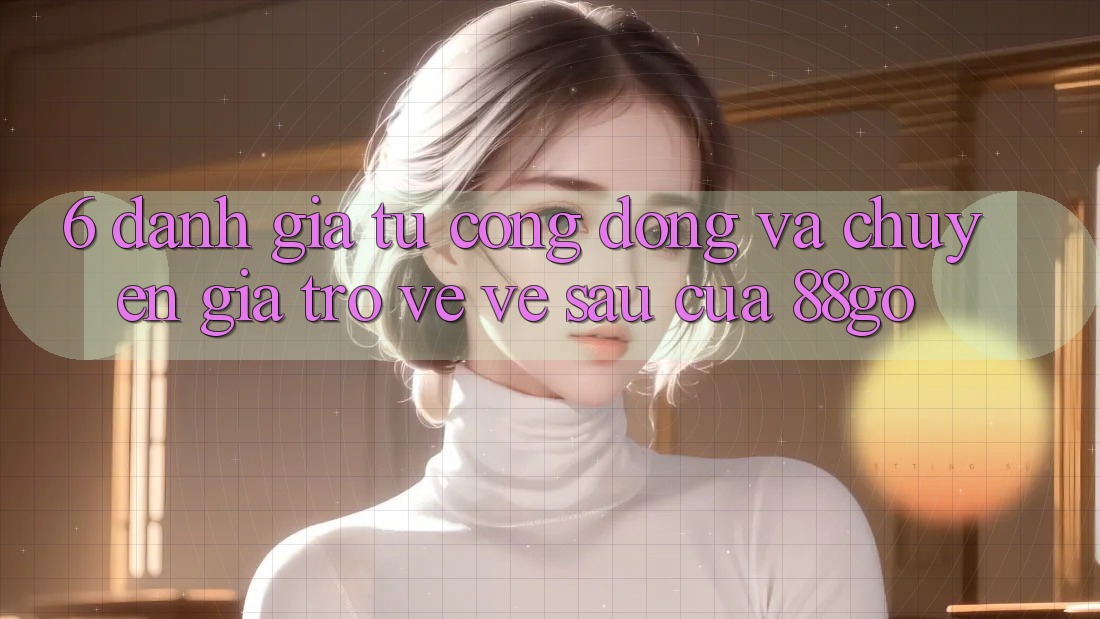 6. Đánh Giá Từ Cộng Đồng Và Chuyên Gia Trở về Về sau Của 88go 6. Đánh Giá Từ Cộng Đồng Và Chuyên Gia Trở về Về sau Của 88go