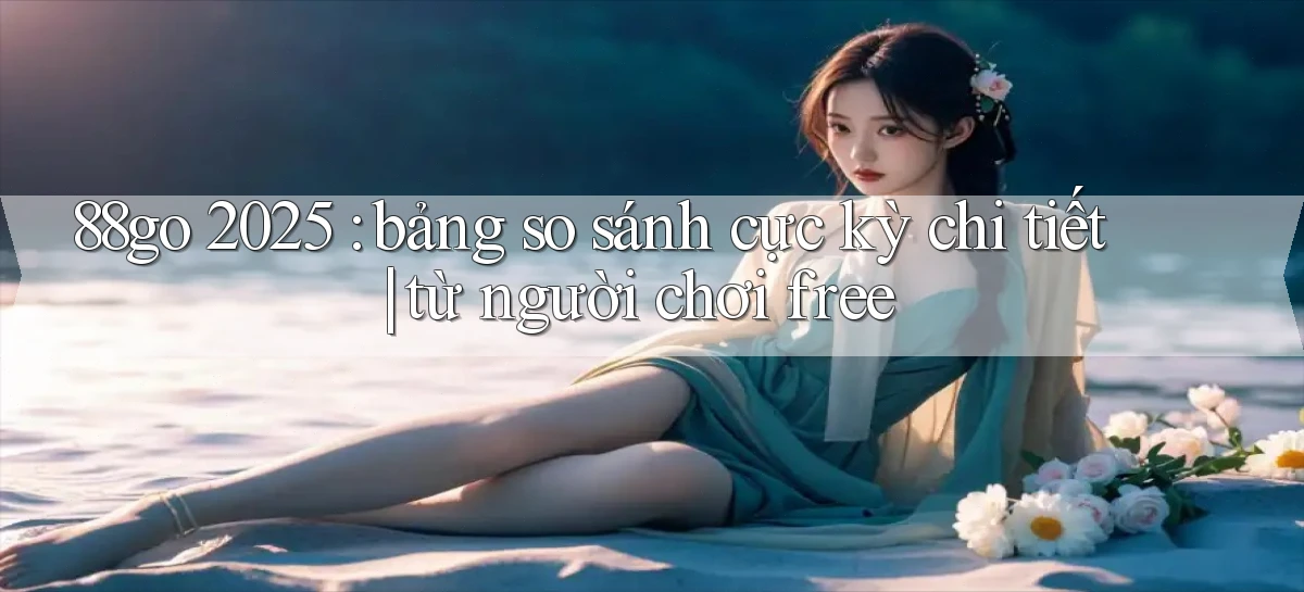 88go 2025 bảng so sánh cực kỳ chi tiết từ người chơi free