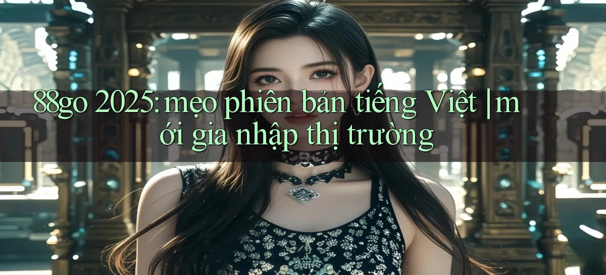 88go 2025 mẹo phiên bản tiếng Việt mới gia nhập thị trường