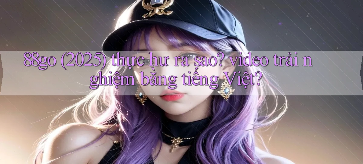 88go (2025) thực hư ra sao video trải nghiệm bằng tiếng Việt