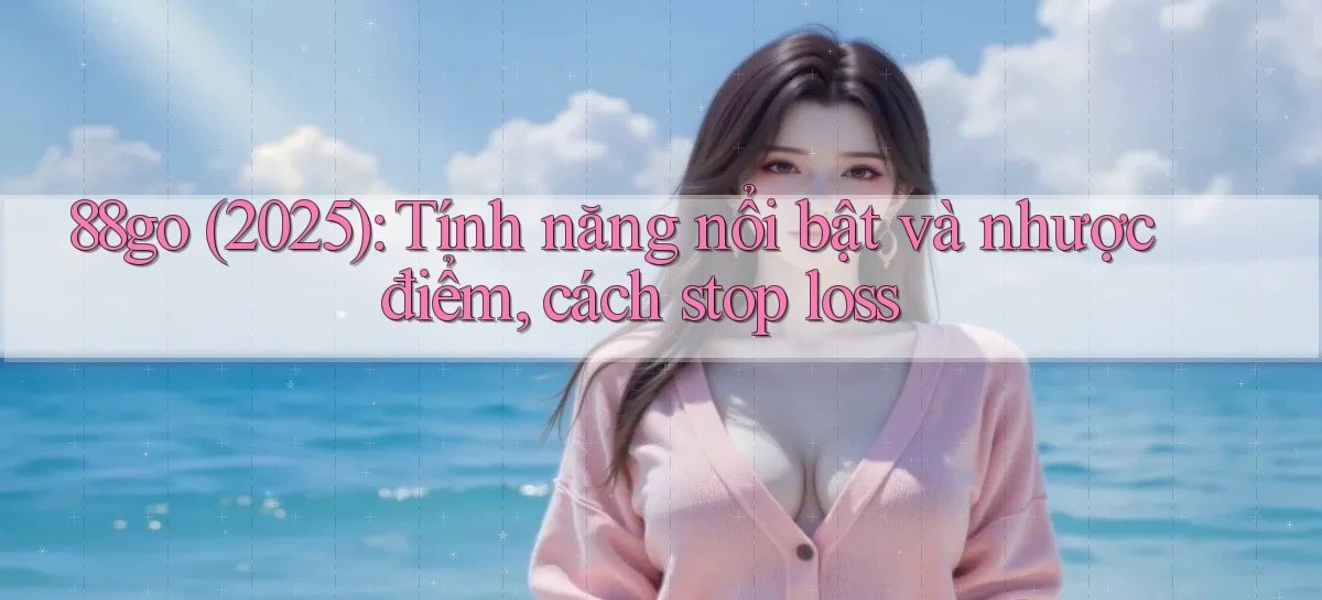 88go (2025) tính năng nổi bật và nhược điểm, cách stop loss