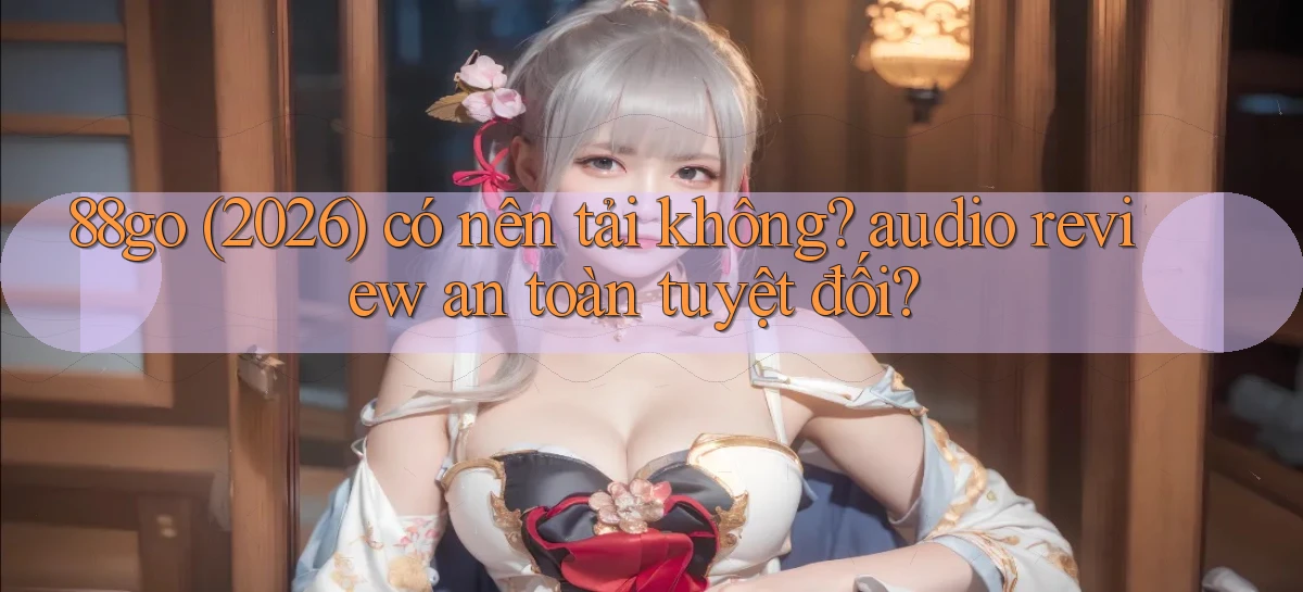 88go (2026) có nên tải không audio review an toàn tuyệt đối