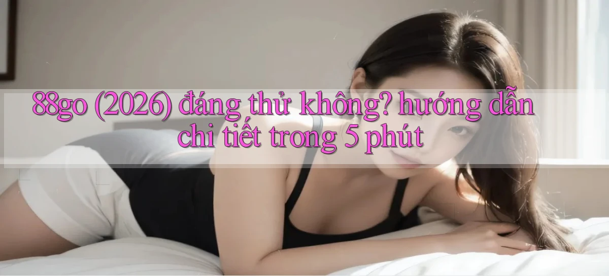 88go (2026) đáng thử không hướng dẫn chi tiết trong 5 phút